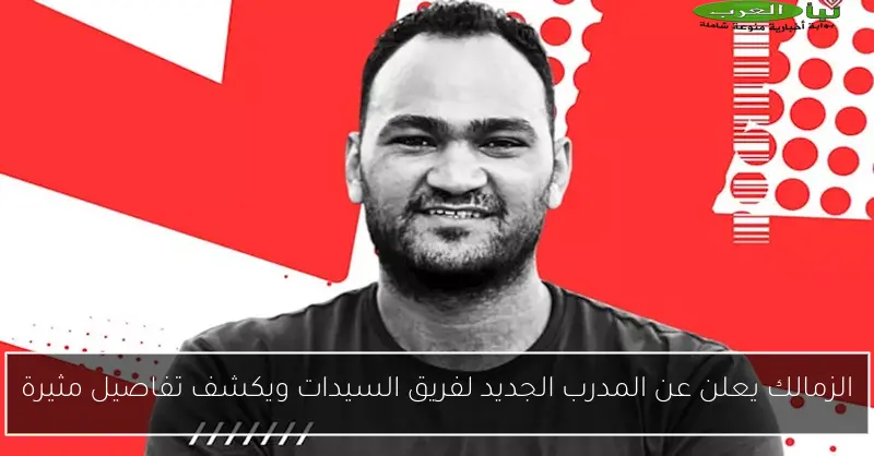 الزمالك يعلن عن المدرب الجديد لفريق السيدات ويكشف تفاصيل مثيرة