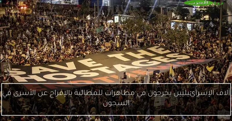 آلاف الإسرائيليين يخرجون في مظاهرات للمطالبة بالإفراج عن الأسرى في السجون