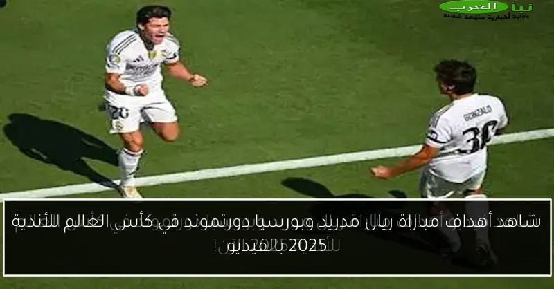 شاهد أهداف مباراة ريال مدريد وبورسيا دورتموند في كأس العالم للأندية 2025 بالفيديو