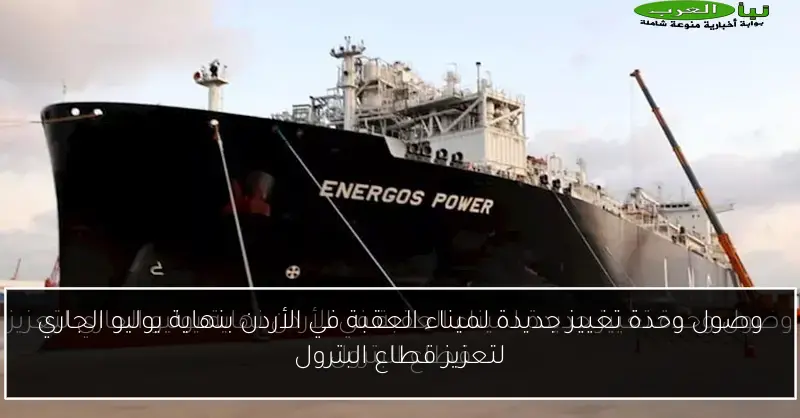 وصول وحدة تغييز جديدة لميناء العقبة في الأردن بنهاية يوليو الجاري لتعزيز قطاع البترول