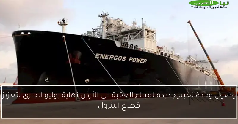 وصول وحدة تغييز جديدة لميناء العقبة في الأردن نهاية يوليو الجاري لتعزيز قطاع البترول