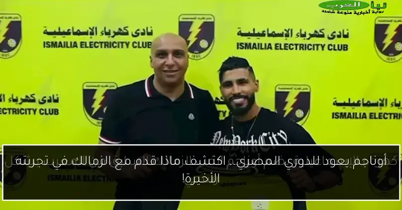 أوناجم يعود للدوري المصري.. اكتشف ماذا قدم مع الزمالك في تجربته الأخيرة!