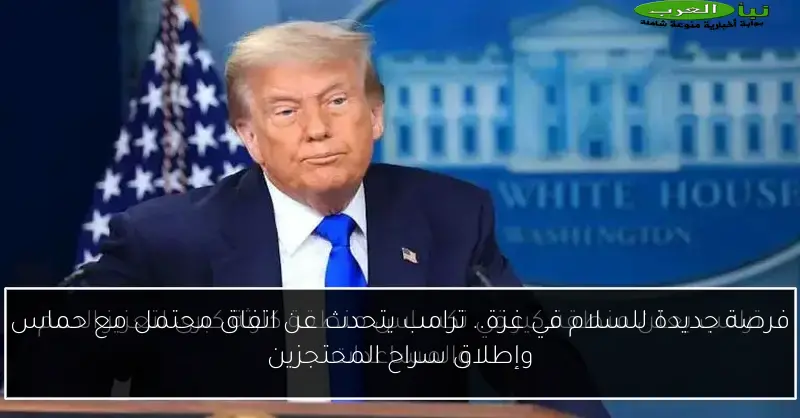 فرصة جديدة للسلام في غزة.. ترامب يتحدث عن اتفاق محتمل مع حماس وإطلاق سراح المحتجزين
