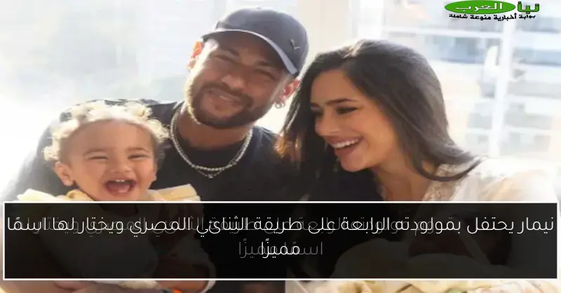 نيمار يحتفل بمولودته الرابعة على طريقة الثنائي المصري ويختار لها اسمًا مميزًا