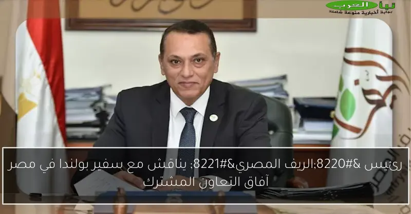 رئيس “الريف المصري” يناقش مع سفير بولندا في مصر آفاق التعاون المشترك