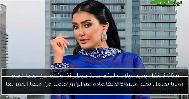 روتانا تحتفل بعيد ميلاد والدتها غادة عبدالرازق وتعبّر عن حبها الكبير لها