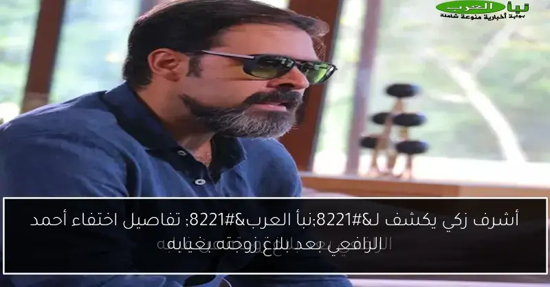 أشرف زكي يكشف لـ”نبأ العرب” تفاصيل اختفاء أحمد الرافعي بعد بلاغ زوجته بغيابه