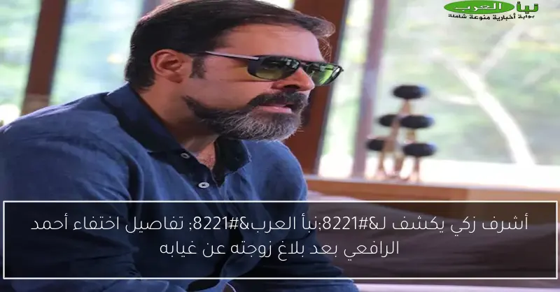 أشرف زكي يكشف لـ”نبأ العرب” تفاصيل اختفاء أحمد الرافعي بعد بلاغ زوجته عن غيابه