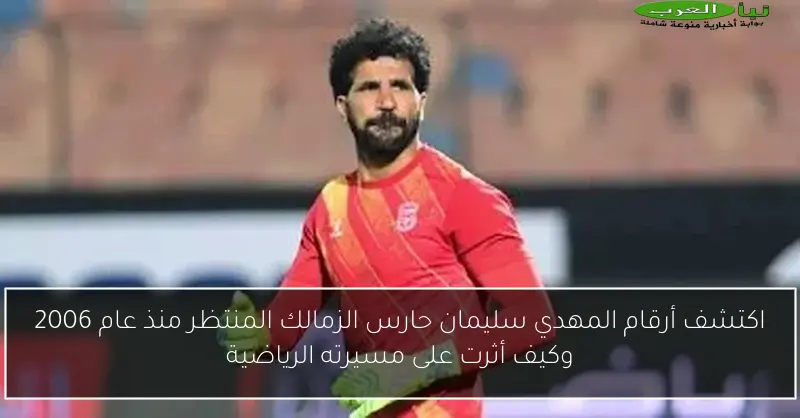 اكتشف أرقام المهدي سليمان حارس الزمالك المنتظر منذ عام 2006 وكيف أثرت على مسيرته الرياضية