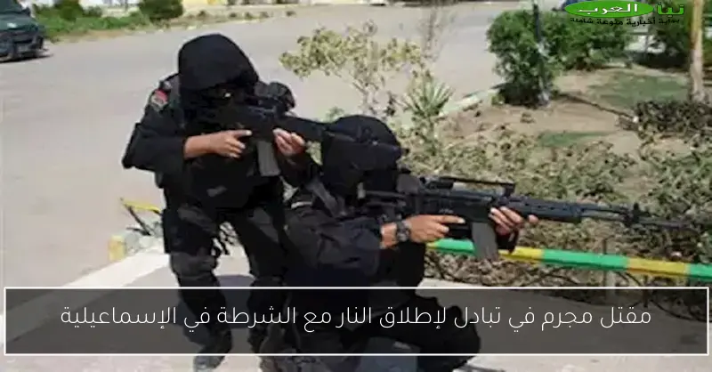 مقتل مجرم في تبادل لإطلاق النار مع الشرطة في الإسماعيلية