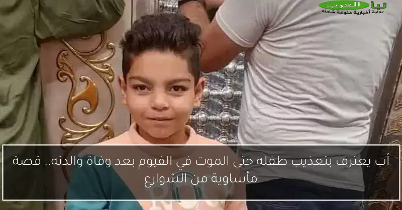 أب يعترف بتعذيب طفله حتى الموت في الفيوم بعد وفاة والدته.. قصة مأساوية من الشوارع