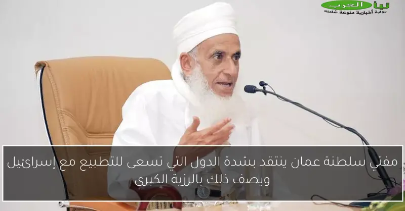 مفتي سلطنة عمان ينتقد بشدة الدول التي تسعى للتطبيع مع إسرائيل ويصف ذلك بالرزية الكبرى