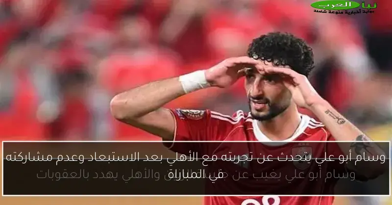 وسام أبو علي يتحدث عن تجربته مع الأهلي بعد الاستبعاد وعدم مشاركته في المباراة