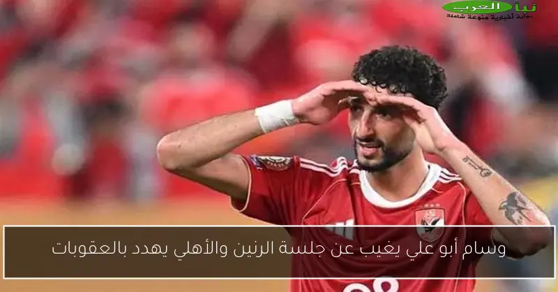 وسام أبو علي يغيب عن جلسة الرنين والأهلي يهدد بالعقوبات
