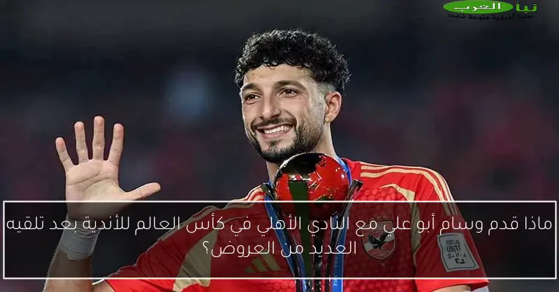 ماذا قدم وسام أبو علي مع النادي الأهلي في كأس العالم للأندية بعد تلقيه العديد من العروض؟