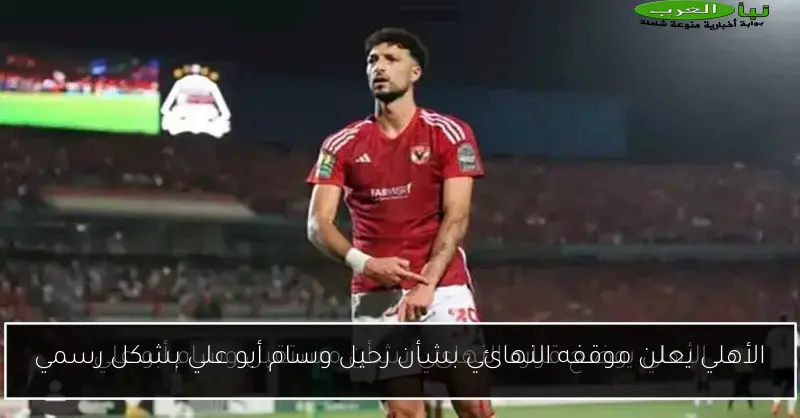 الأهلي يعلن موقفه النهائي بشأن رحيل وسام أبو علي بشكل رسمي