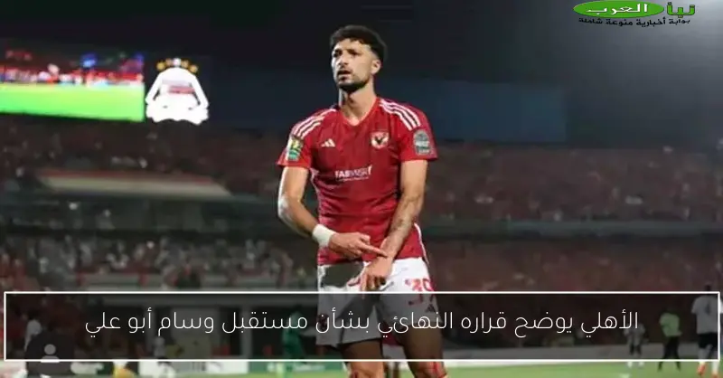 الأهلي يوضح قراره النهائي بشأن مستقبل وسام أبو علي