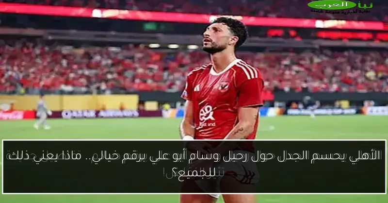 الأهلي يحسم الجدل حول رحيل وسام أبو علي برقم خيالي.. ماذا يعني ذلك للجميع؟