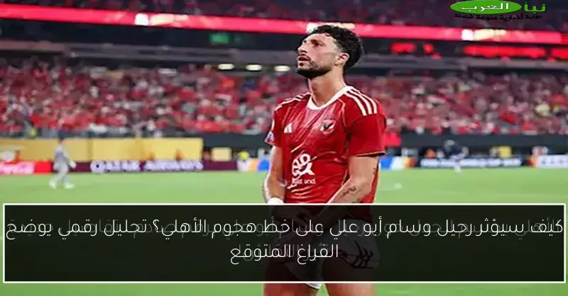 كيف سيؤثر رحيل وسام أبو علي على خط هجوم الأهلي؟ تحليل رقمي يوضح الفراغ المتوقع