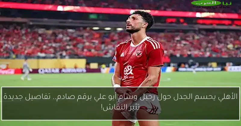 الأهلي يحسم الجدل حول رحيل وسام أبو علي برقم صادم.. تفاصيل جديدة تثير النقاش!