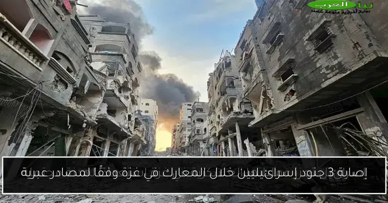 إصابة 3 جنود إسرائيليين خلال المعارك في غزة وفقًا لمصادر عبرية