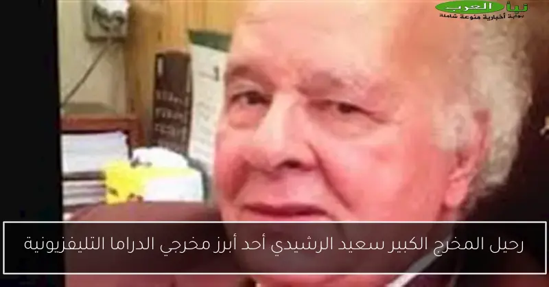 رحيل المخرج الكبير سعيد الرشيدي أحد أبرز مخرجي الدراما التليفزيونية