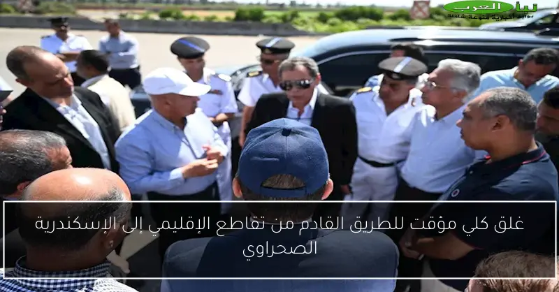 غلق كلي مؤقت للطريق القادم من تقاطع الإقليمي إلى الإسكندرية الصحراوي