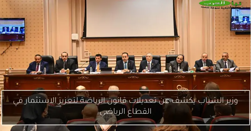 وزير الشباب يكشف عن تعديلات قانون الرياضة لتعزيز الاستثمار في القطاع الرياضي