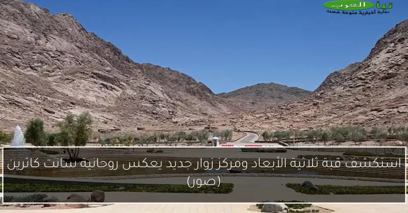 استكشف قبة ثلاثية الأبعاد ومركز زوار جديد يعكس روحانية سانت كاترين (صور)