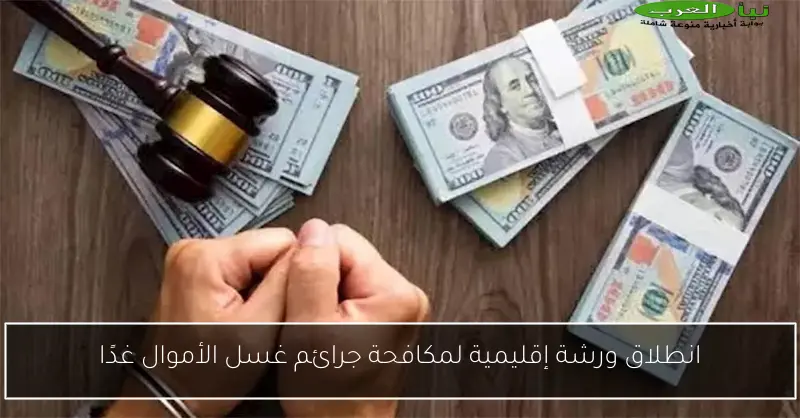 انطلاق ورشة إقليمية لمكافحة جرائم غسل الأموال غدًا
