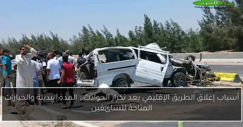 أسباب إغلاق الطريق الإقليمي بعد تكرار الحوادث.. المدة البديلة والخيارات المتاحة للسائقين