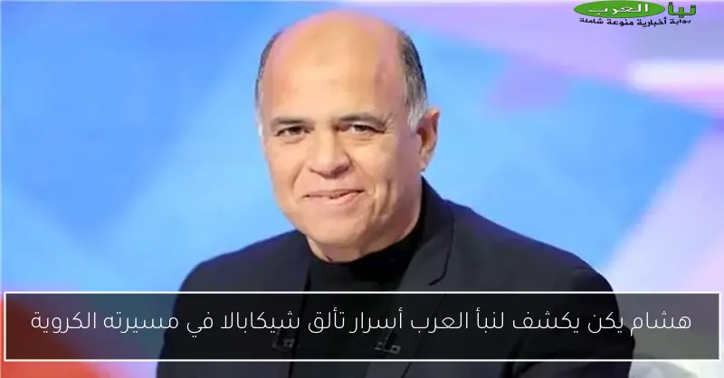 هشام يكن يكشف لنبأ العرب أسرار تألق شيكابالا في مسيرته الكروية