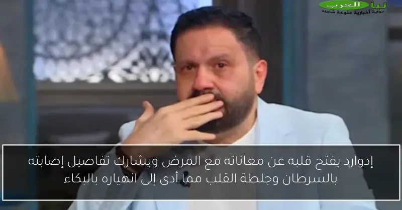 إدوارد يفتح قلبه عن معاناته مع المرض ويشارك تفاصيل إصابته بالسرطان وجلطة القلب مما أدى إلى انهياره بالبكاء