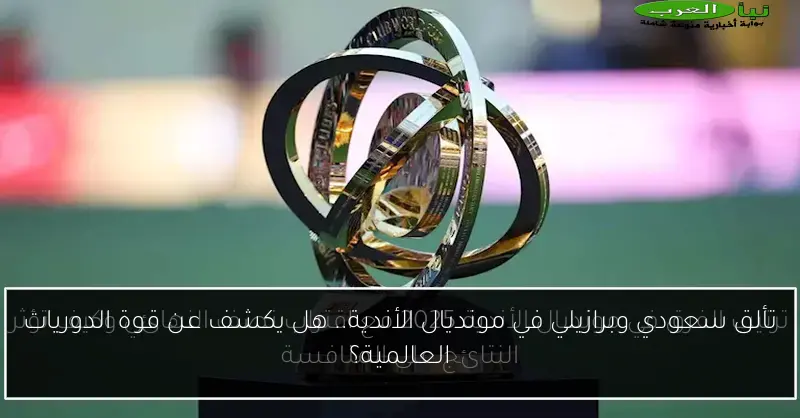 تألق سعودي وبرازيلي في مونديال الأندية.. هل يكشف عن قوة الدوريات العالمية؟