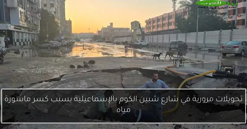 تحويلات مرورية في شارع شبين الكوم بالإسماعيلية بسبب كسر ماسورة مياه