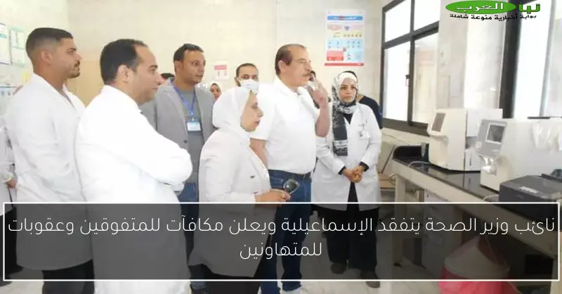 نائب وزير الصحة يتفقد الإسماعيلية ويعلن مكافآت للمتفوقين وعقوبات للمتهاونين