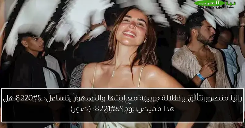 رانيا منصور تتألق بإطلالة جريئة مع ابنتها والجمهور يتساءل: “هل هذا قميص نوم؟” (صور)