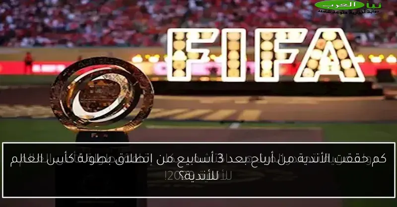 كم حققت الأندية من أرباح بعد 3 أسابيع من انطلاق بطولة كأس العالم للأندية؟
