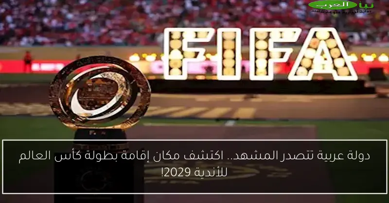 دولة عربية تتصدر المشهد.. اكتشف مكان إقامة بطولة كأس العالم للأندية 2029!