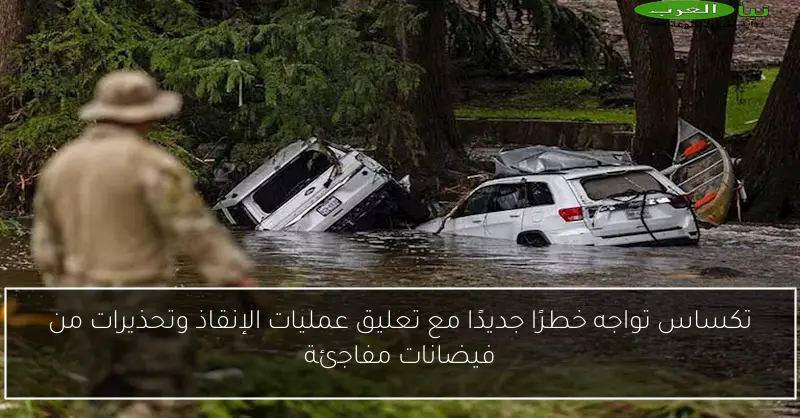 تكساس تواجه خطرًا جديدًا مع تعليق عمليات الإنقاذ وتحذيرات من فيضانات مفاجئة