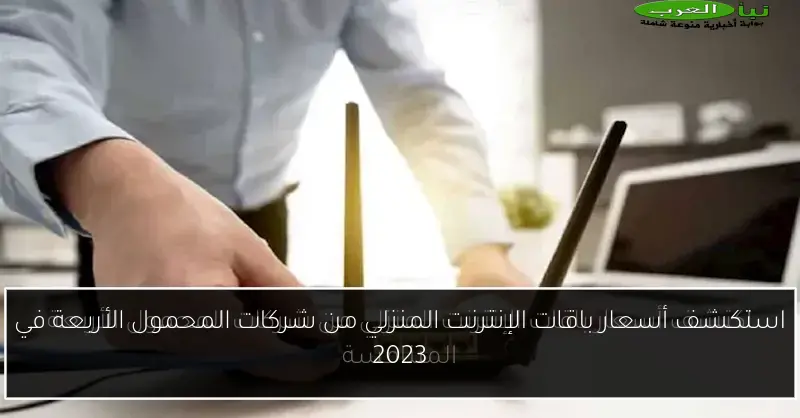 استكشف أسعار باقات الإنترنت المنزلي من شركات المحمول الأربعة في 2023