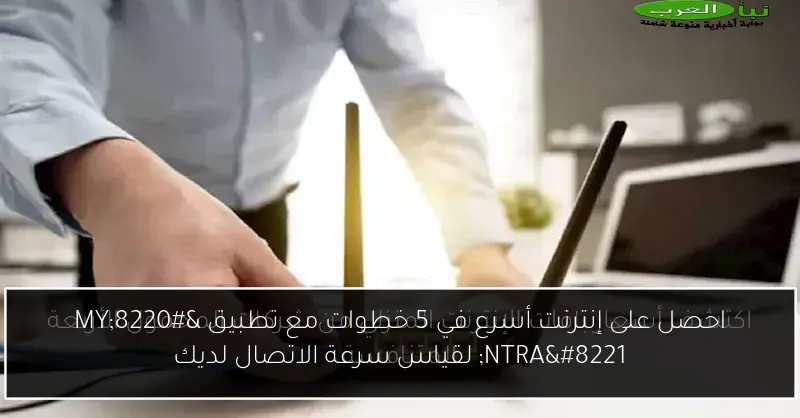 احصل على إنترنت أسرع في 5 خطوات مع تطبيق “MY NTRA” لقياس سرعة الاتصال لديك