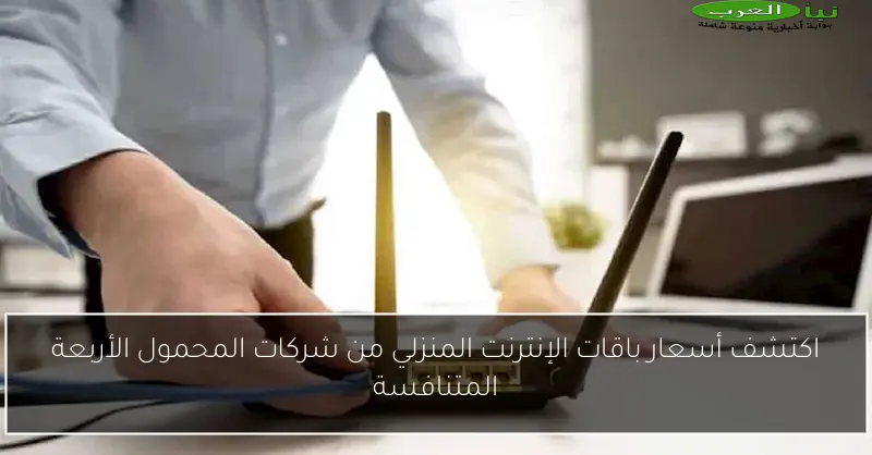 اكتشف أسعار باقات الإنترنت المنزلي من شركات المحمول الأربعة المتنافسة
