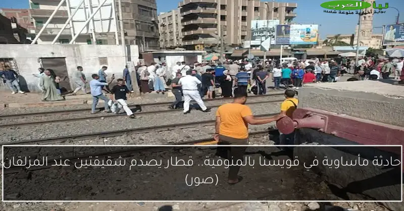 حادثة مأساوية في قويسنا بالمنوفية.. قطار يصدم شقيقتين عند المزلقان (صور)