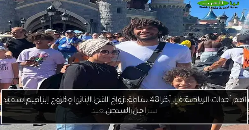 أهم أحداث الرياضة في آخر 48 ساعة: زواج النني الثاني وخروج إبراهيم سعيد من السجن
