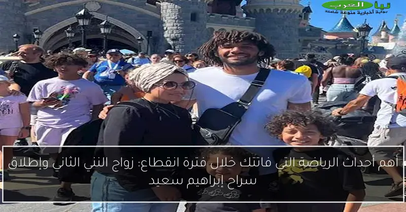 أهم أحداث الرياضة التي فاتتك خلال فترة انقطاع: زواج النني الثاني وإطلاق سراح إبراهيم سعيد