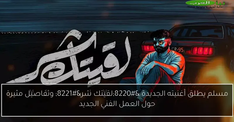 مسلم يطلق أغنيته الجديدة “لقيتك شر” وتفاصيل مثيرة حول العمل الفني الجديد