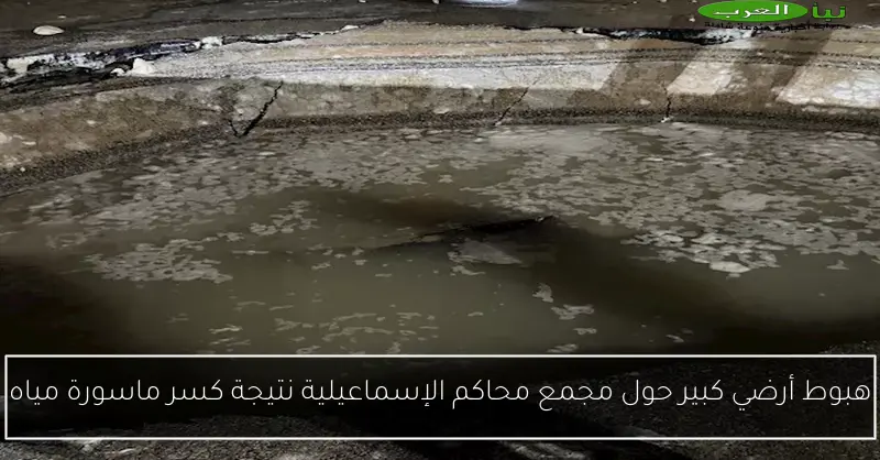 هبوط أرضي كبير حول مجمع محاكم الإسماعيلية نتيجة كسر ماسورة مياه