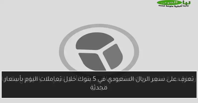 تعرف على سعر الريال السعودي في 5 بنوك خلال تعاملات اليوم بأسعار محدثة