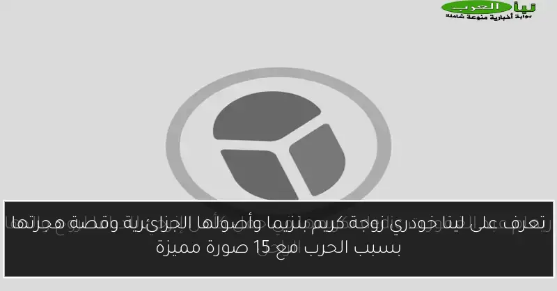 تعرف على لينا خودري زوجة كريم بنزيما وأصولها الجزائرية وقصة هجرتها بسبب الحرب مع 15 صورة مميزة